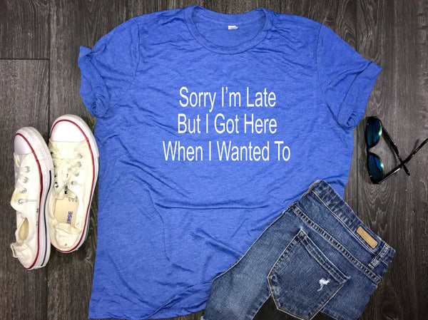 Sorry I'm Late But I Got Here When I Wanted... Relaxed women's jersey shirt, being late shirt, party shirt, funny party shirt, funny weekend